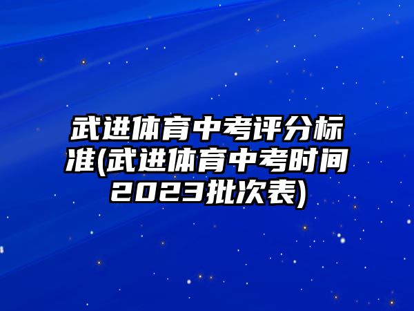 武進(jìn)體育中考評(píng)分標(biāo)準(zhǔn)(武進(jìn)體育中考時(shí)間2023批次表)