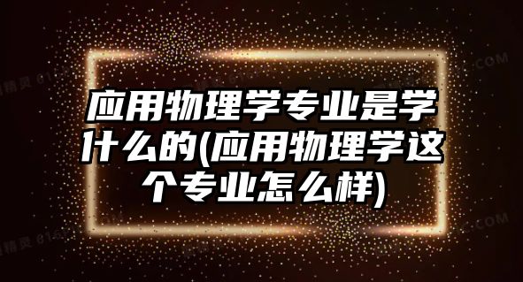 應(yīng)用物理學(xué)專業(yè)是學(xué)什么的(應(yīng)用物理學(xué)這個(gè)專業(yè)怎么樣)