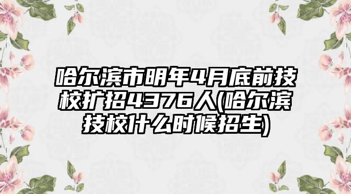 哈爾濱市明年4月底前技校擴招4376人(哈爾濱技校什么時候招生)