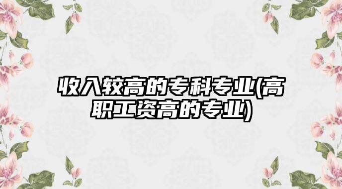 收入較高的?？茖I(yè)(高職工資高的專業(yè))