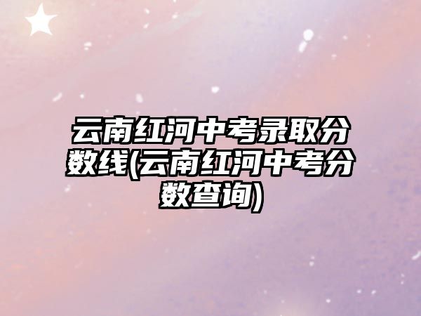 云南紅河中考錄取分?jǐn)?shù)線(云南紅河中考分?jǐn)?shù)查詢)