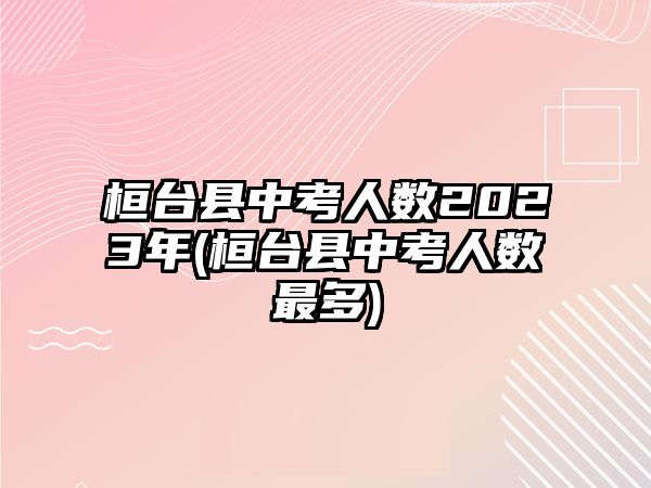 桓臺縣中考人數(shù)2023年(桓臺縣中考人數(shù)最多)