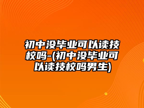 初中沒(méi)畢業(yè)可以讀技校嗎-(初中沒(méi)畢業(yè)可以讀技校嗎男生)