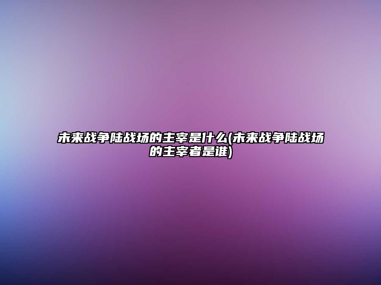 未來戰(zhàn)爭(zhēng)陸戰(zhàn)場(chǎng)的主宰是什么(未來戰(zhàn)爭(zhēng)陸戰(zhàn)場(chǎng)的主宰者是誰)