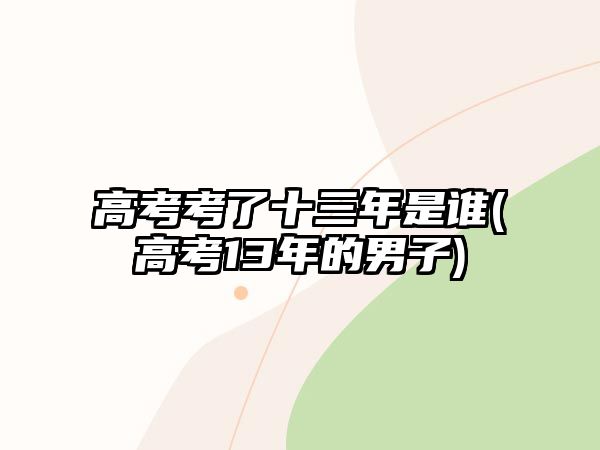 高考考了十三年是誰(高考13年的男子)