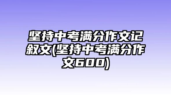 堅持中考滿分作文記敘文(堅持中考滿分作文600)