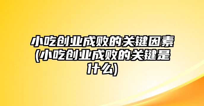 小吃創(chuàng)業(yè)成敗的關(guān)鍵因素(小吃創(chuàng)業(yè)成敗的關(guān)鍵是什么)