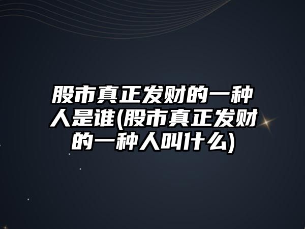 股市真正發(fā)財?shù)囊环N人是誰(股市真正發(fā)財?shù)囊环N人叫什么)