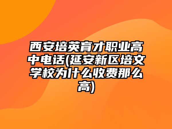 西安培英育才職業(yè)高中電話(延安新區(qū)培文學(xué)校為什么收費(fèi)那么高)