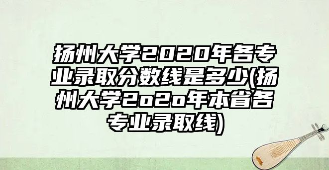 揚州大學(xué)2020年各專業(yè)錄取分?jǐn)?shù)線是多少(揚州大學(xué)2o2o年本省各專業(yè)錄取線)