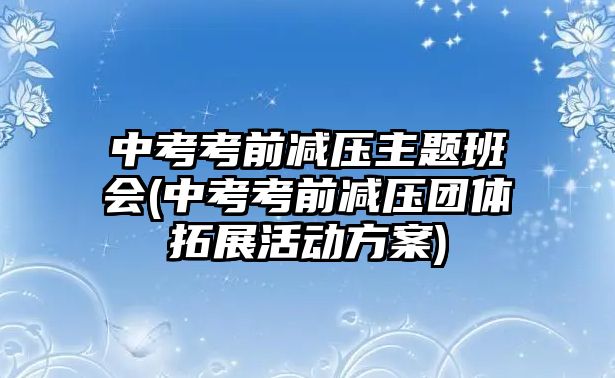 中考考前減壓主題班會(中考考前減壓團(tuán)體拓展活動方案)