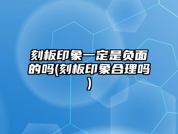 刻板印象一定是負(fù)面的嗎(刻板印象合理嗎)