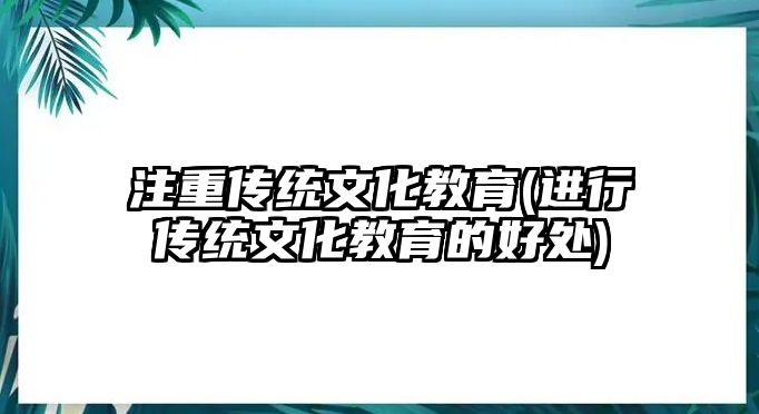 注重傳統(tǒng)文化教育(進(jìn)行傳統(tǒng)文化教育的好處)