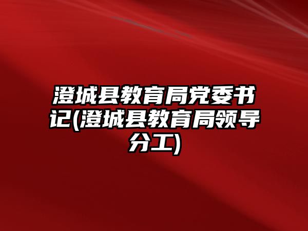 澄城縣教育局黨委書記(澄城縣教育局領導分工)