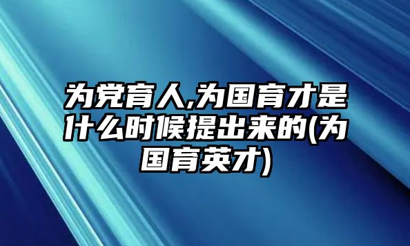 為黨育人,為國(guó)育才是什么時(shí)候提出來(lái)的(為國(guó)育英才)