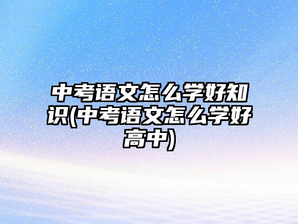 中考語文怎么學(xué)好知識(中考語文怎么學(xué)好高中)