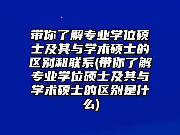 帶你了解專業(yè)學位碩士及其與學術碩士的區(qū)別和聯(lián)系(帶你了解專業(yè)學位碩士及其與學術碩士的區(qū)別是什么)