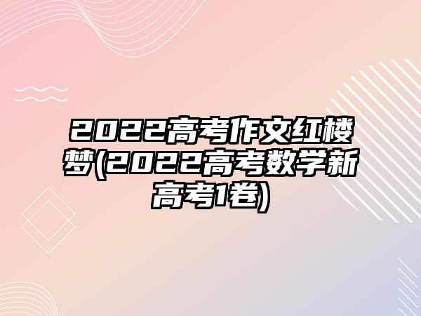 2022高考作文紅樓夢(2022高考數學新高考1卷)