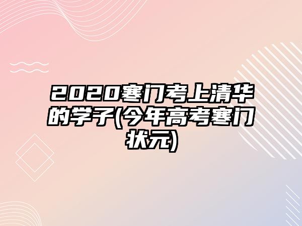 2020寒門考上清華的學(xué)子(今年高考寒門狀元)