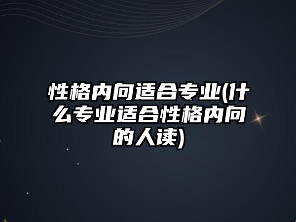 性格內向適合專業(yè)(什么專業(yè)適合性格內向的人讀)