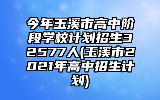 今年玉溪市高中階段學校計劃招生32577人(玉溪市2021年高中招生計劃)