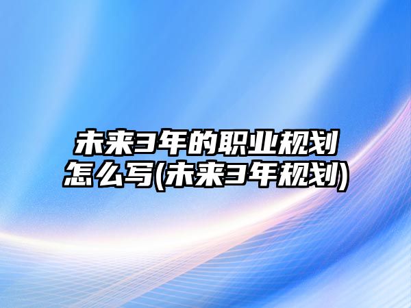 未來3年的職業(yè)規(guī)劃怎么寫(未來3年規(guī)劃)