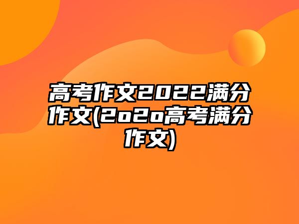 高考作文2022滿(mǎn)分作文(2o2o高考滿(mǎn)分作文)