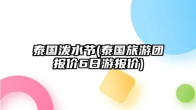 泰國(guó)潑水節(jié)(泰國(guó)旅游團(tuán)報(bào)價(jià)6日游報(bào)價(jià))