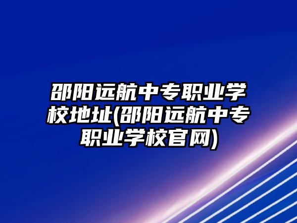 邵陽(yáng)遠(yuǎn)航中專職業(yè)學(xué)校地址(邵陽(yáng)遠(yuǎn)航中專職業(yè)學(xué)校官網(wǎng))