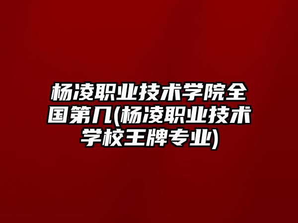 楊凌職業(yè)技術(shù)學(xué)院全國第幾(楊凌職業(yè)技術(shù)學(xué)校王牌專業(yè))