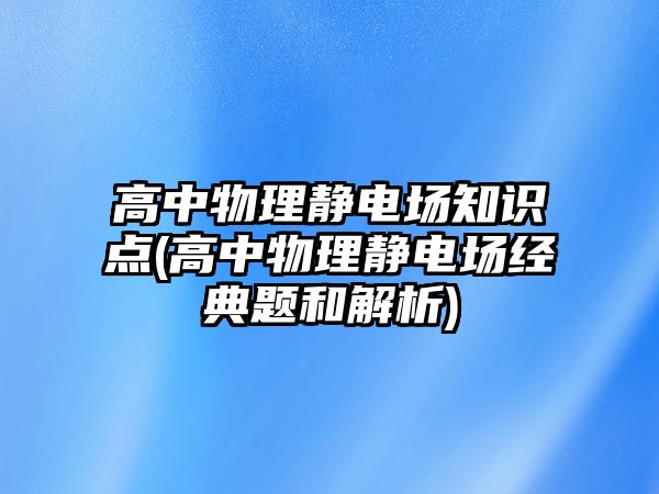 高中物理靜電場知識點(diǎn)(高中物理靜電場經(jīng)典題和解析)