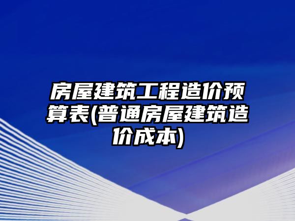 房屋建筑工程造價預(yù)算表(普通房屋建筑造價成本)