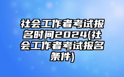 社會(huì)工作者考試報(bào)名時(shí)間2024(社會(huì)工作者考試報(bào)名條件)