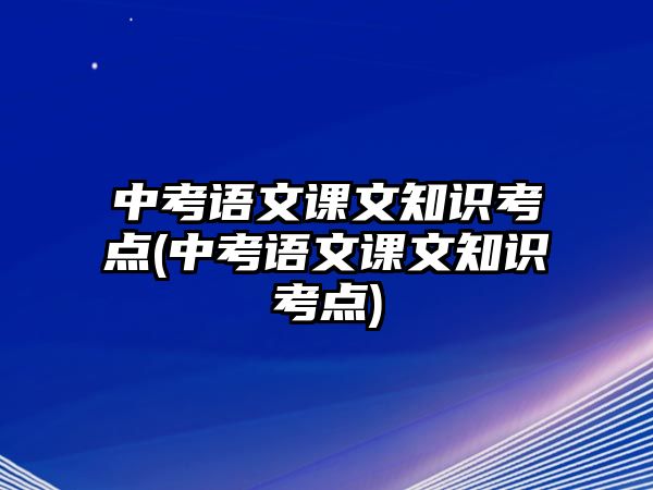 中考語(yǔ)文課文知識(shí)考點(diǎn)(中考語(yǔ)文課文知識(shí)考點(diǎn))