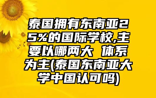 泰國(guó)擁有東南亞25%的國(guó)際學(xué)校,主要以哪兩大 體系為主(泰國(guó)東南亞大學(xué)中國(guó)認(rèn)可嗎)