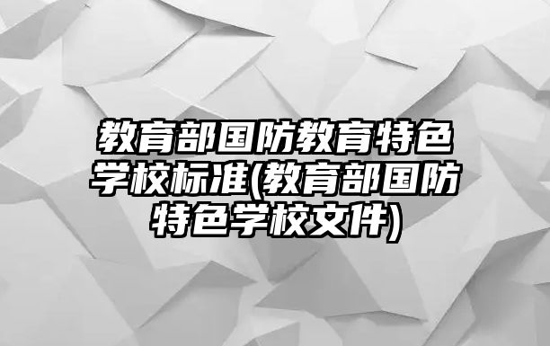 教育部國(guó)防教育特色學(xué)校標(biāo)準(zhǔn)(教育部國(guó)防特色學(xué)校文件)