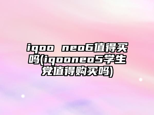 iqoo neo6值得買嗎(iqooneo5學(xué)生黨值得購買嗎)