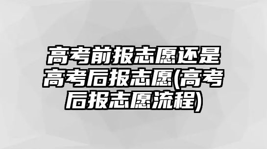 高考前報志愿還是高考后報志愿(高考后報志愿流程)