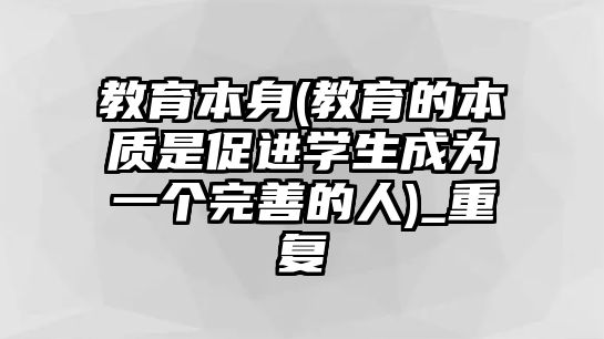 教育本身(教育的本質(zhì)是促進(jìn)學(xué)生成為一個(gè)完善的人)_重復(fù)