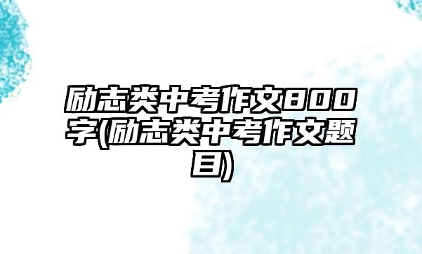 勵(lì)志類中考作文800字(勵(lì)志類中考作文題目)