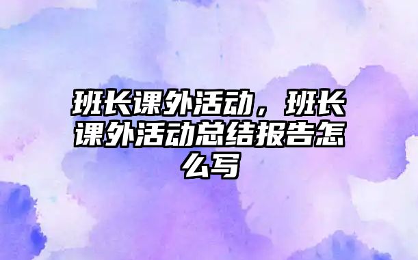 班長課外活動，班長課外活動總結報告怎么寫