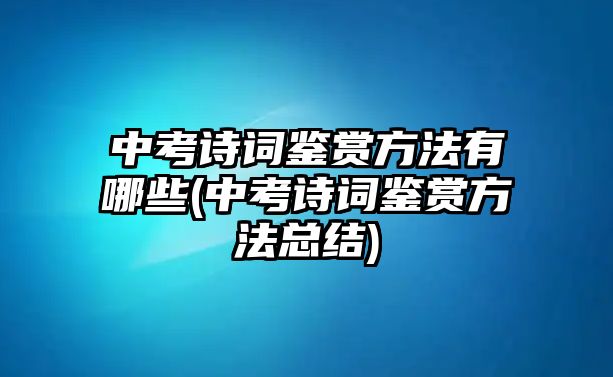 中考詩詞鑒賞方法有哪些(中考詩詞鑒賞方法總結(jié))