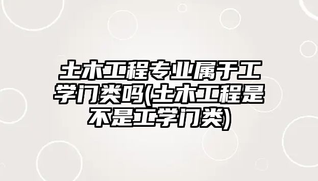 土木工程專業(yè)屬于工學門類嗎(土木工程是不是工學門類)