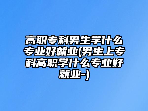 高職?？颇猩鷮W(xué)什么專業(yè)好就業(yè)(男生上?？聘呗殞W(xué)什么專業(yè)好就業(yè)-)