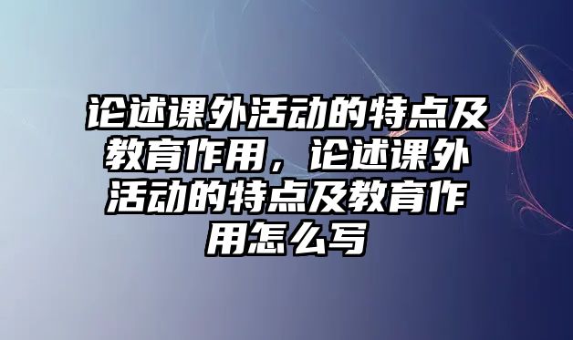 論述課外活動(dòng)的特點(diǎn)及教育作用，論述課外活動(dòng)的特點(diǎn)及教育作用怎么寫