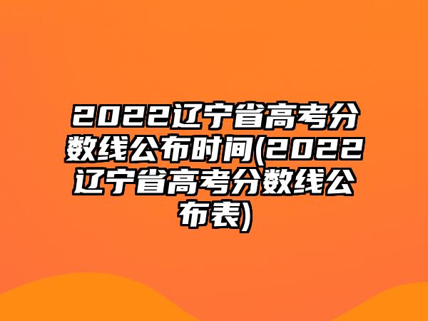 2022遼寧省高考分?jǐn)?shù)線公布時(shí)間(2022遼寧省高考分?jǐn)?shù)線公布表)