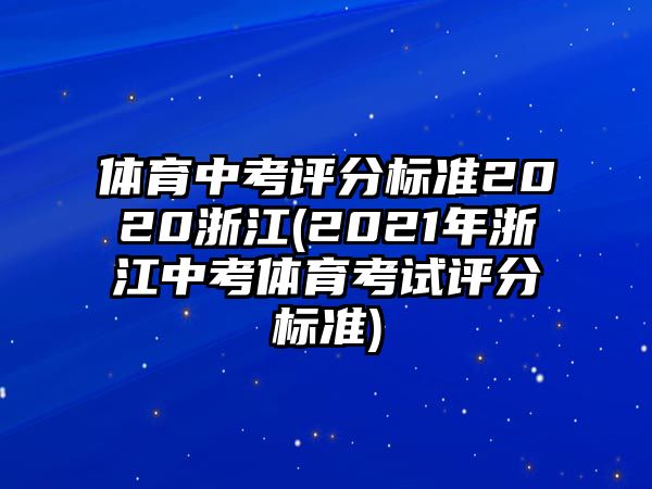 體育中考評(píng)分標(biāo)準(zhǔn)2020浙江(2021年浙江中考體育考試評(píng)分標(biāo)準(zhǔn))