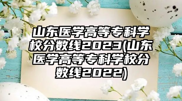 山東醫(yī)學(xué)高等?？茖W(xué)校分?jǐn)?shù)線2023(山東醫(yī)學(xué)高等專科學(xué)校分?jǐn)?shù)線2022)