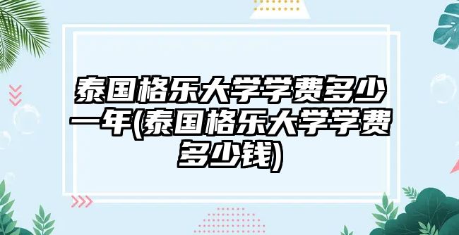 泰國格樂大學學費多少一年(泰國格樂大學學費多少錢)