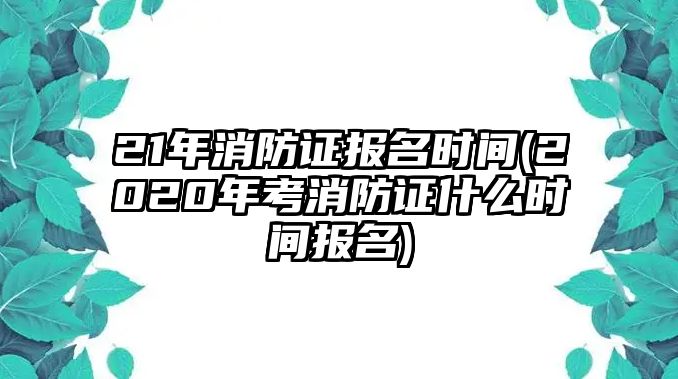 21年消防證報(bào)名時(shí)間(2020年考消防證什么時(shí)間報(bào)名)